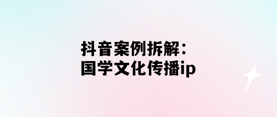 經過拆解：如何在抖音上傳播國學文化ip？