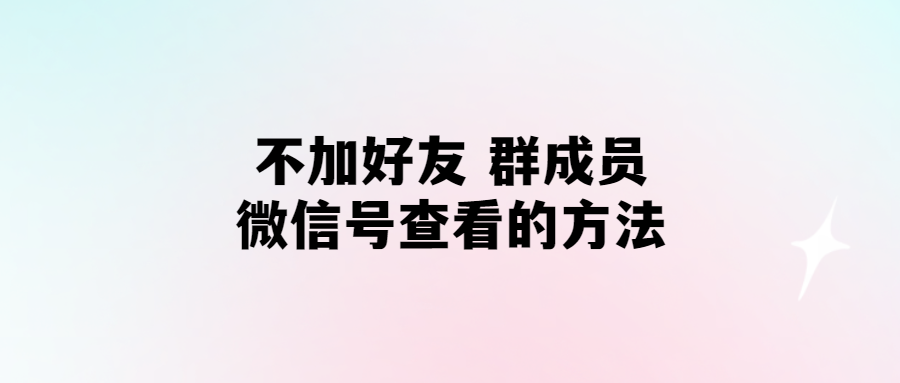 無需添加好友,輕松查看群成員微信號