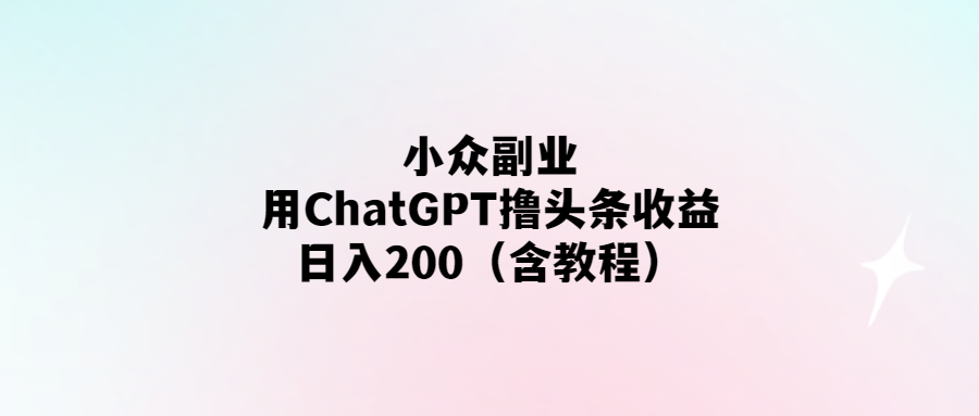 ChatGPT擼頭條-小眾副業日入200-教程詳解！