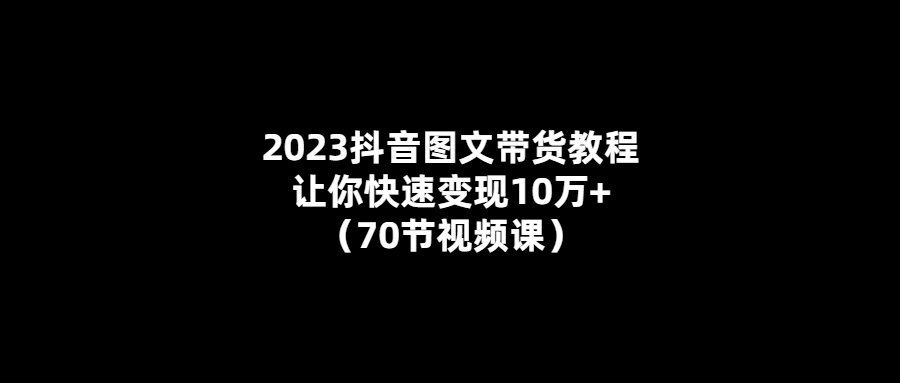 10萬+快速變現！最全抖音圖文帶貨計劃教程（70節視頻）