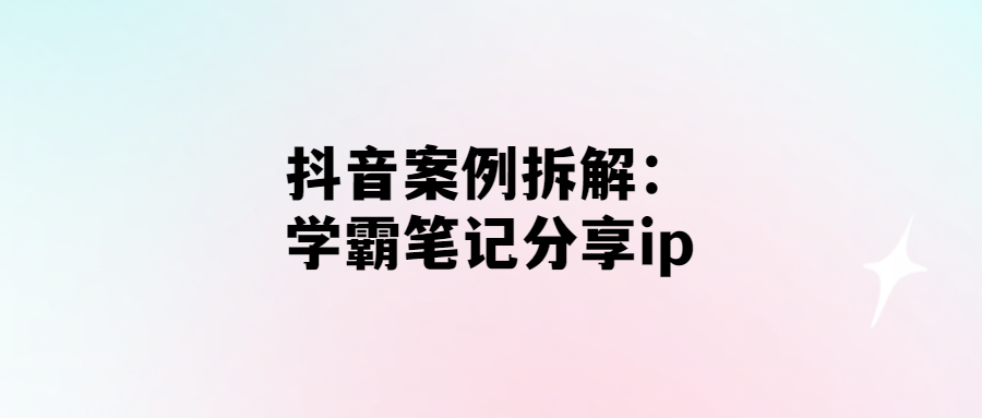 拆解抖音ip-學(xué)霸筆記分享-引領(lǐng)短視頻營銷趨勢！