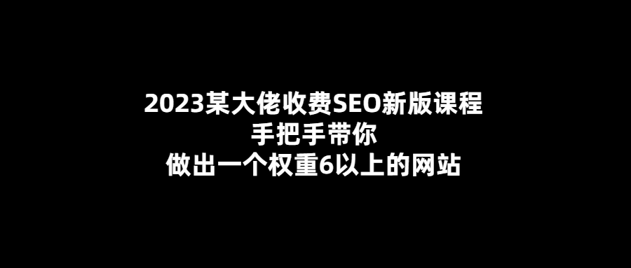 權(quán)重6以上網(wǎng)站手把手教程！2023大佬帶你玩轉(zhuǎn)SEO收費(fèi)課程