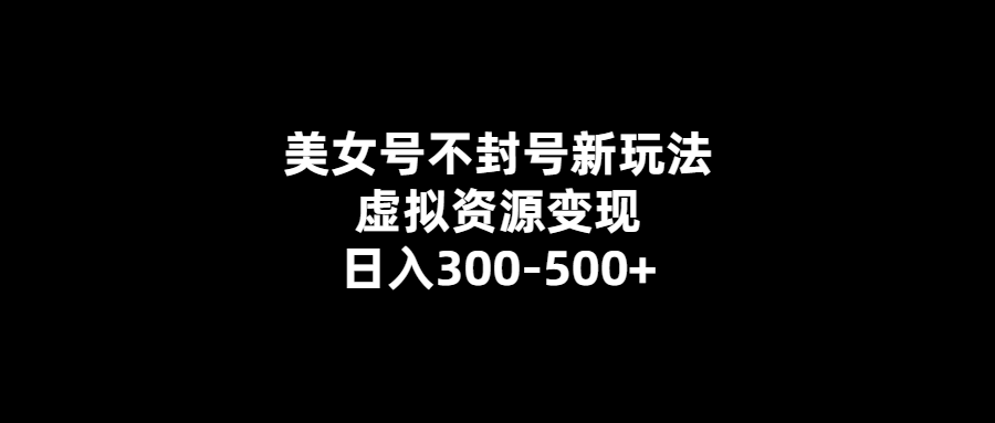 美女號虛擬資源日入300-500_不封號新玩法揭秘！
