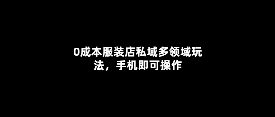 無成本打造私域服裝王國-手機(jī)操控全方位經(jīng)營
