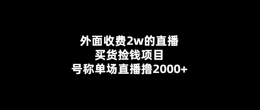 2萬收費-單場直播擼2000+！獨家揭秘買貨撿錢新項目！