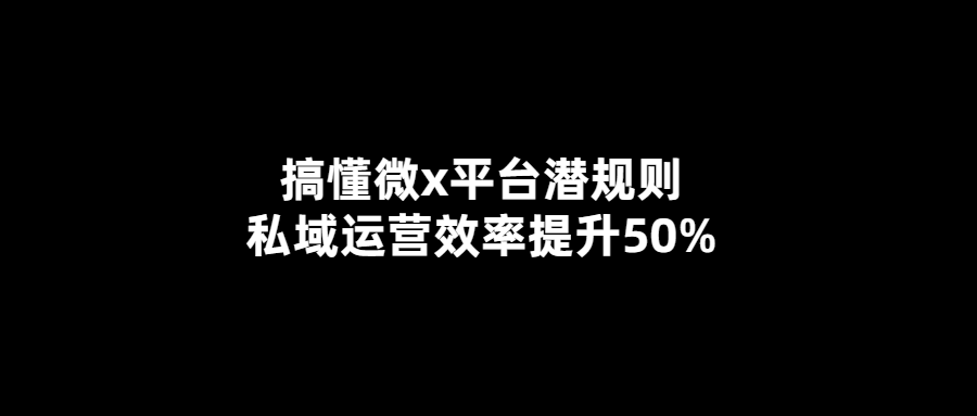 揭秘微x平臺潛規則-提升私域運營效率50%的秘訣