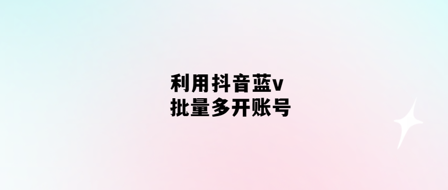 抖音藍v批量多開賬號-輕松解決賬號瓶頸問題！
