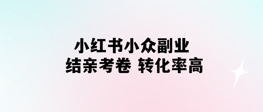 小紅書“結親考卷”副業-高轉化率的小眾選擇！
