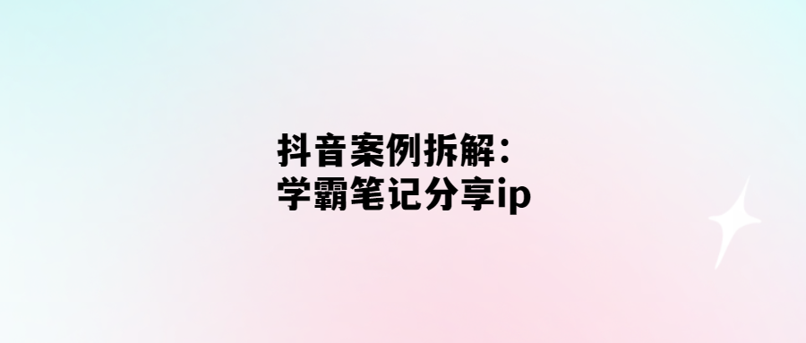 抖音案例拆解：學霸筆記分享ip