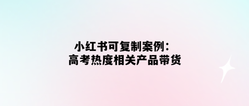 高考熱度帶貨神器-小紅書案例揭秘！-愛分享導航