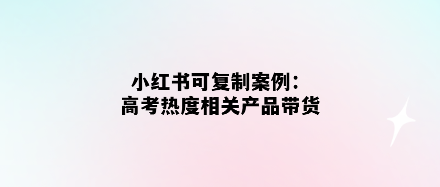 高考熱度帶貨神器-小紅書案例揭秘
