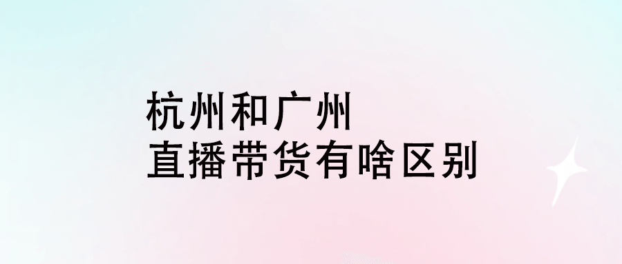 杭州和廣州的直播帶貨有啥區(qū)別-愛分享導(dǎo)航