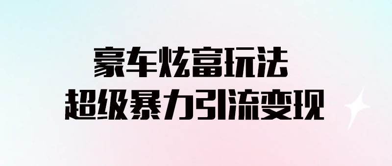 豪車炫富的新玩法_暴力引流多種變現_手把手教程