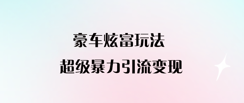 豪車炫富的新玩法_暴力引流多種變現(xiàn)_手把手教程